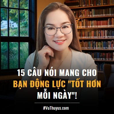 15 CÂU NÓI MANG CHO BẠN ĐỘNG LỰC "TỐT HƠN MỖI NGÀY"!